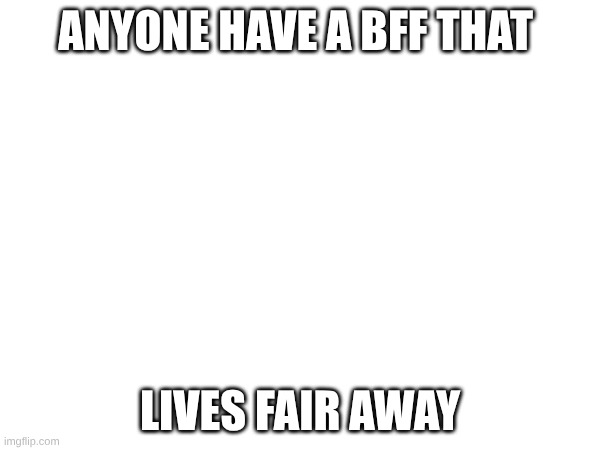 hi | anyone have a bff that; Lives fair away | image tagged in idk | made w/ Imgflip meme maker