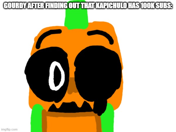 Gourdy after finding out that Kapichulo has 100k subs | Gourdy after finding out that Kapichulo has 100k subs: | image tagged in dandy's world | made w/ Imgflip meme maker