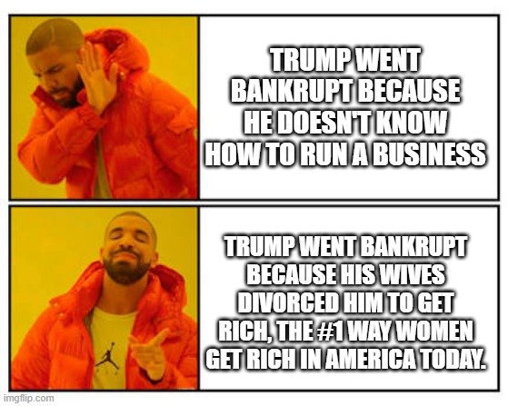 No - Yes | Trump went bankrupt because he doesn't know how to run a business; Trump went bankrupt because his wives divorced him to get rich, the #1 way women get rich in America today. | image tagged in no - yes | made w/ Imgflip meme maker