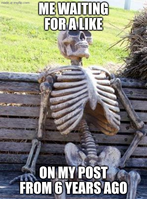 Waiting Skeleton | Me WAiting for a like; on my post from 6 years ago | image tagged in memes,waiting skeleton | made w/ Imgflip meme maker