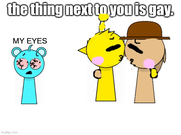 the thing next to you is gay. MY EYES | made w/ Imgflip meme maker
