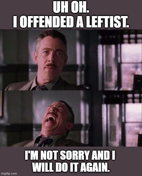 j. jonah jameson | Uh oh.
I offended a leftist. I'm not sorry and I 
will do it again. | image tagged in j jonah jameson | made w/ Imgflip meme maker