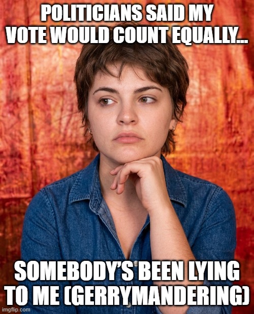 Somebody’s Been Lying To Me Gerrymandering | Politicians said my vote would count equally…; Somebody’s been lying to me (gerrymandering) | image tagged in somebody s been lying to me,gerrymandering,redistricting,i hate maga,maga sucks | made w/ Imgflip meme maker