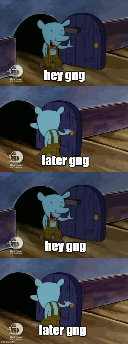 hey gng later gng hey gng later gng | image tagged in mouse entering and leaving | made w/ Imgflip meme maker