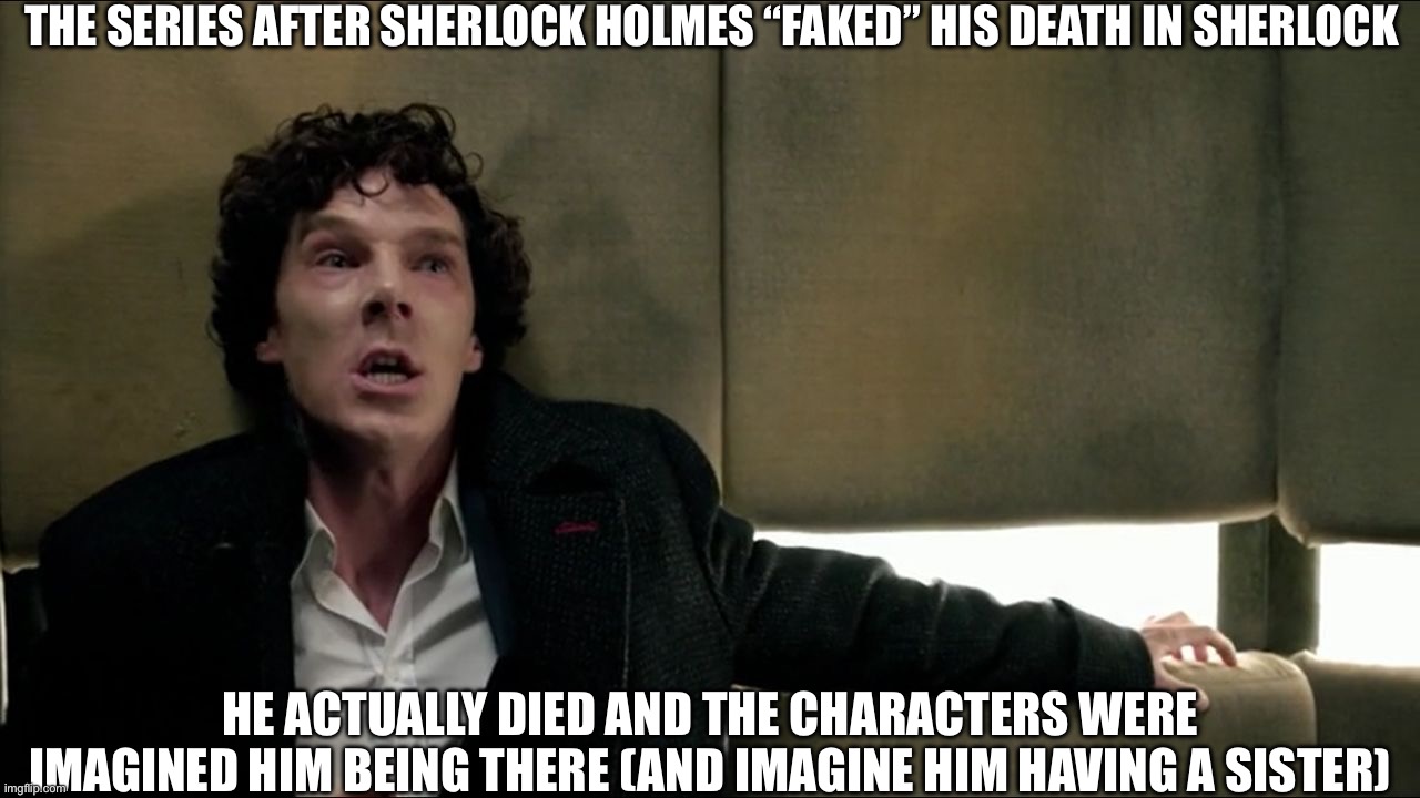 If you think about it, more likely to make sense | The series after Sherlock Holmes “Faked” his death in Sherlock; He actually died And the characters were imagined him being there (and imagine him having a sister) | image tagged in sherlock seez,sherlock,sherlock holmes | made w/ Imgflip meme maker