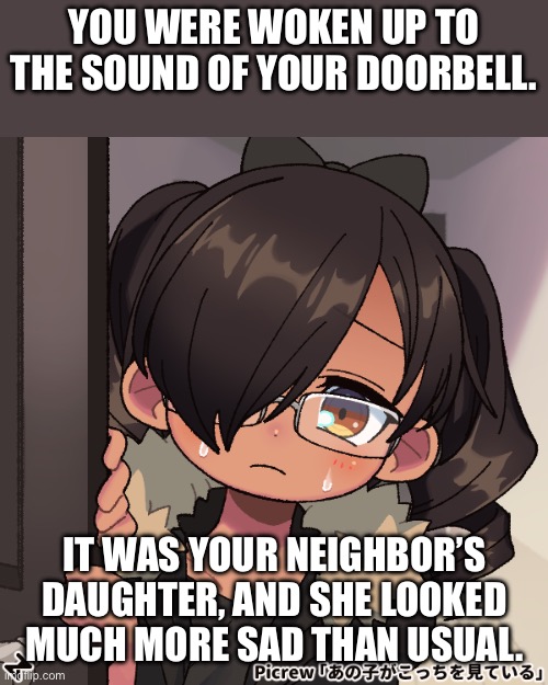 Bored? | You were woken up to the sound of your doorbell. It was your neighbor’s daughter, and she looked much more sad than usual. | image tagged in basic rules apply | made w/ Imgflip meme maker