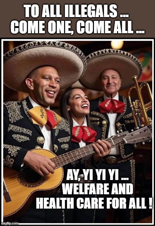 Welcome to all Illegals | to all illegals ... 
come one, come all ... ay, yi yi yi ...
   welfare and
health care for all ! | image tagged in hakeem jeffries aoc chuck schumer mariachis,remix | made w/ Imgflip meme maker