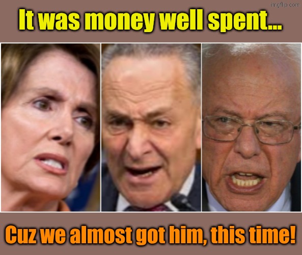 Trump Derangement Syndrome | It was money well spent... Cuz we almost got him, this time! | image tagged in trump derangement syndrome | made w/ Imgflip meme maker