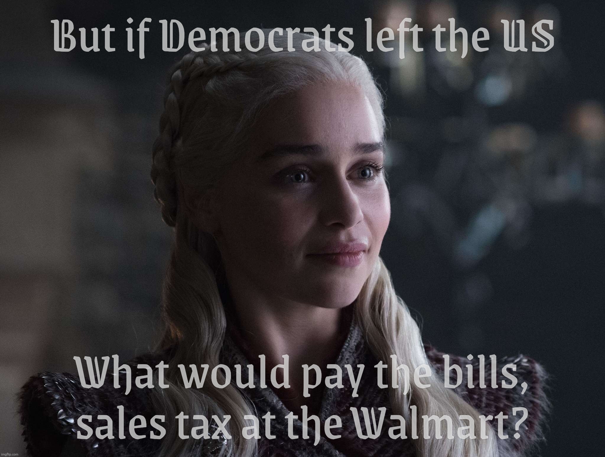 Daenerys | But if Democrats left the US; What would pay the bills, sales tax at the Walmart? | image tagged in daenerys | made w/ Imgflip meme maker