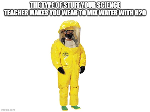 like it not that serious! ? | the type of stuff your science teacher makes you wear to mix water with H20 | image tagged in memes,funny | made w/ Imgflip meme maker