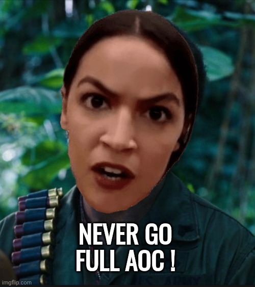 full retart | Never Go Full Aoc ! | image tagged in full retart | made w/ Imgflip meme maker
