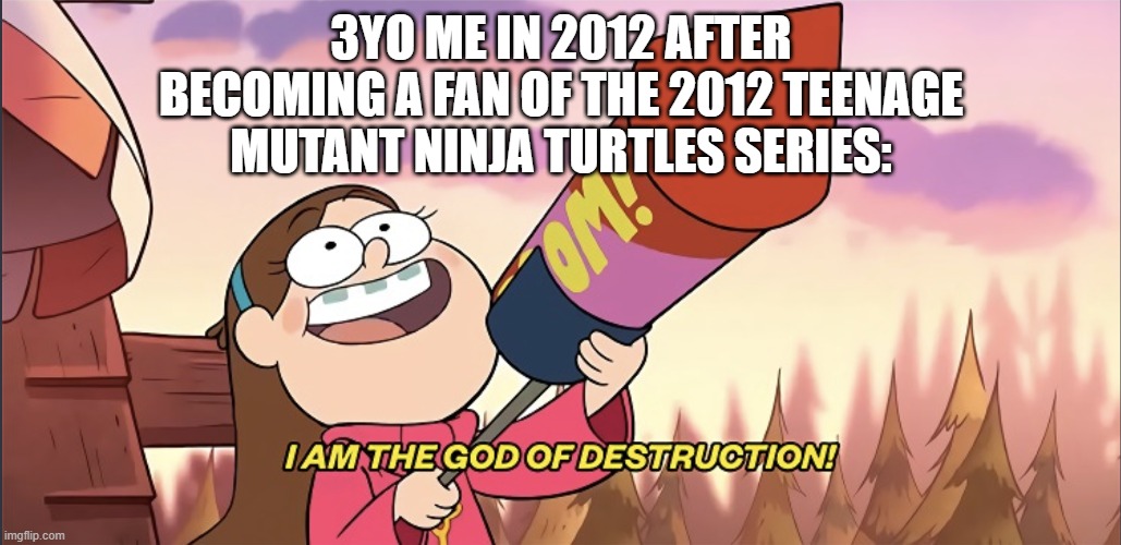 I want to be a fan of the 2012 Teenage Mutant Ninja Turtles series | 3yo me in 2012 after becoming a fan of the 2012 Teenage Mutant Ninja Turtles series: | image tagged in i am the god of destruction,memes,funny,tmnt,teenage mutant ninja turtles | made w/ Imgflip meme maker