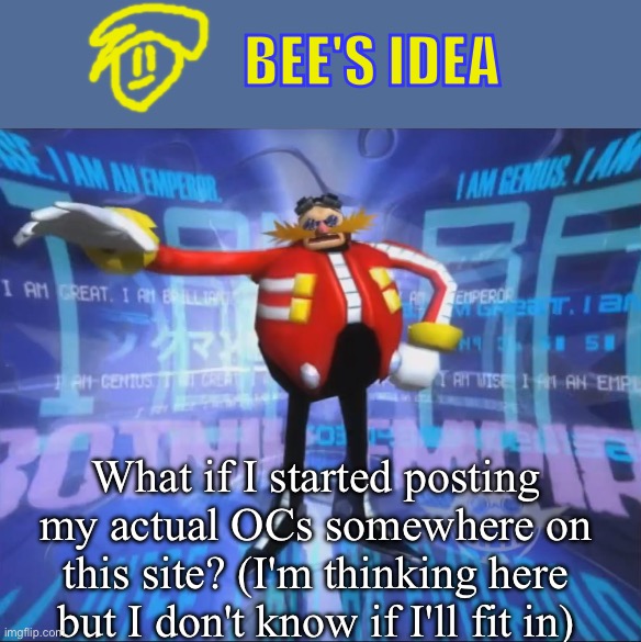 So weird you could call it an ULTIMA | Bee's idea; What if I started posting my actual OCs somewhere on this site? (I'm thinking here but I don't know if I'll fit in) | image tagged in eggman's announcement,tell me the truth i'm ready to hear it,is it okay if i post here,read the tags,please | made w/ Imgflip meme maker