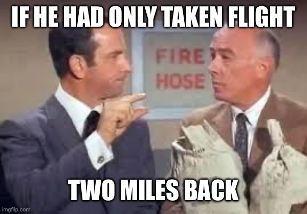 If he had only taken flight Two miles back | image tagged in maxwell smart missed it by that much | made w/ Imgflip meme maker