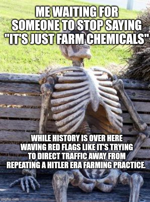 Waiting Skeleton Meme | ME WAITING FOR SOMEONE TO STOP SAYING "IT'S JUST FARM CHEMICALS"; WHILE HISTORY IS OVER HERE WAVING RED FLAGS LIKE IT'S TRYING TO DIRECT TRAFFIC away from repeating a HITLER era farming practice. | image tagged in memes,waiting skeleton,remix | made w/ Imgflip meme maker