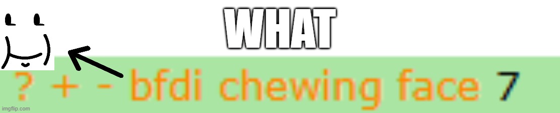 WHAT | WHAT | image tagged in rule 34,bfdi,chewing,meta,face | made w/ Imgflip meme maker