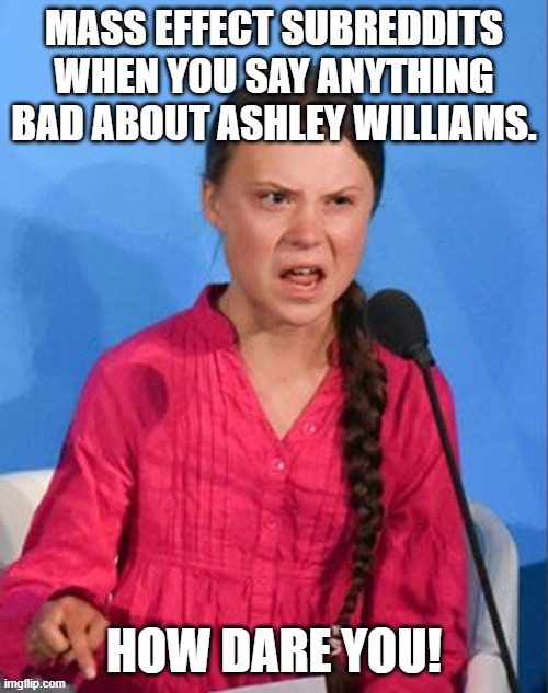 nice flip-flopping part 1 | Mass Effect subreddits when you say anything bad about Ashley Williams. How dare you! | image tagged in greta thunberg how dare you | made w/ Imgflip meme maker