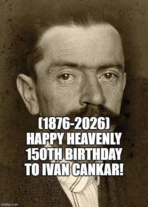 Ivan Cankar's Heavenly 150th Birthday! | (1876-2026)
Happy Heavenly 150th Birthday
To Ivan Cankar! | image tagged in one does not simply,third world success kid,back in my day | made w/ Imgflip meme maker
