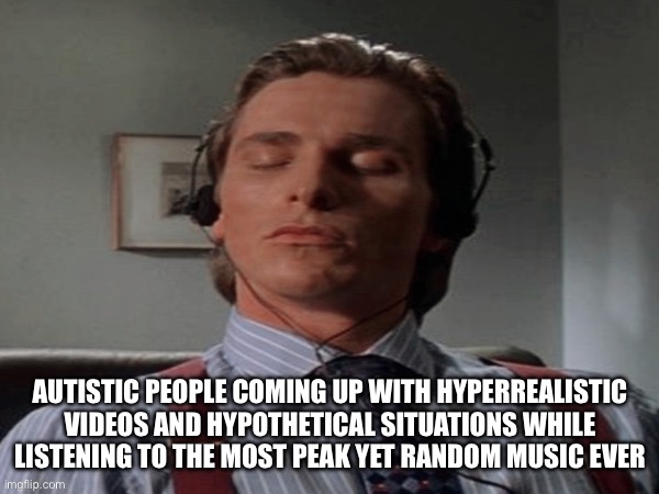 As an autistic person I can confirm | Autistic people coming up with hyperrealistic videos and hypothetical situations while listening to the most peak yet random music ever | image tagged in memes,autism,funny,music,tags,you have been eternally cursed for reading the tags | made w/ Imgflip meme maker