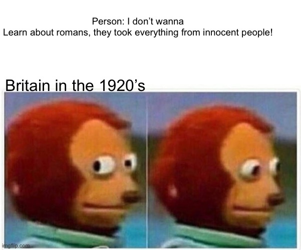 I made meme | Person: I don’t wanna Learn about romans, they took everything from innocent people! Britain in the 1920’s | image tagged in memes,monkey puppet | made w/ Imgflip meme maker
