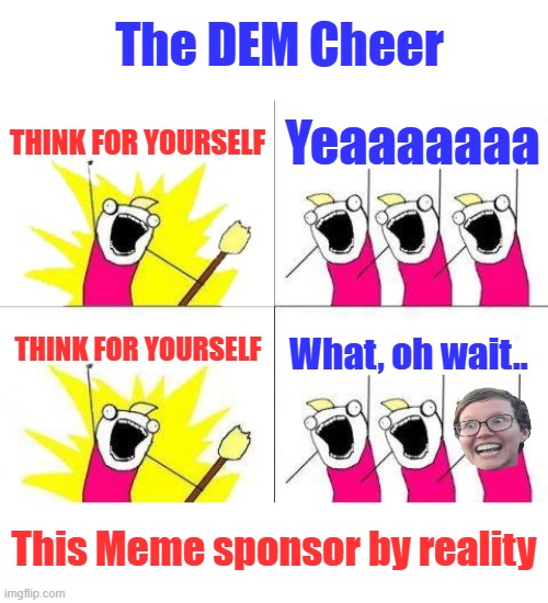 What Do We Want Meme | The DEM Cheer; Think for yourself; Yeaaaaaaa; Think for yourself; What, oh wait.. This Meme sponsor by reality | image tagged in memes,what do we want | made w/ Imgflip meme maker