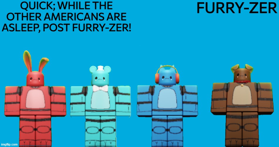 GO GO GO!!!! | furry-zer; QUICK; WHILE THE OTHER AMERICANS ARE ASLEEP, POST FURRY-ZER! | image tagged in memes,blank transparent square,squeeze png,roblox,weezer | made w/ Imgflip meme maker