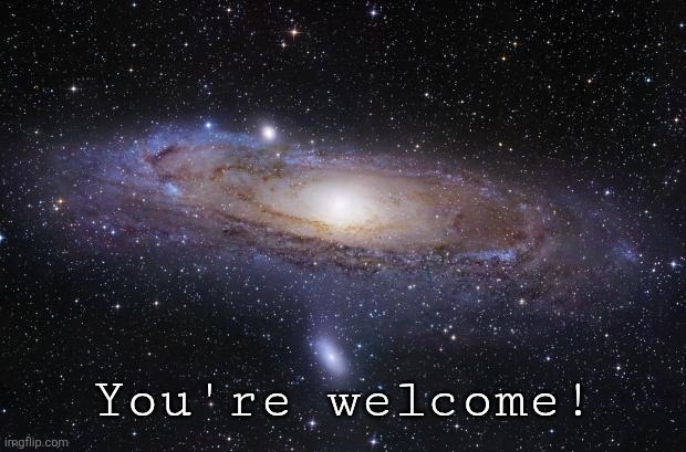 God Religion Universe | You're welcome! | image tagged in god religion universe | made w/ Imgflip meme maker