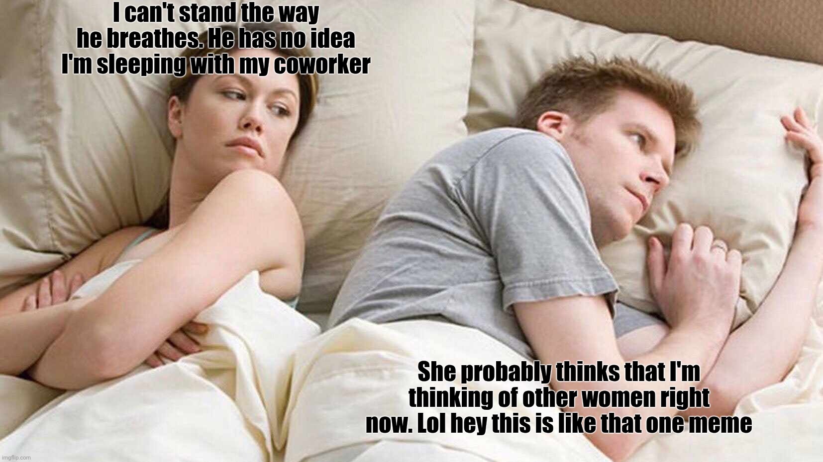 Poor guy | I can't stand the way he breathes. He has no idea I'm sleeping with my coworker; She probably thinks that I'm thinking of other women right now. Lol hey this is like that one meme | image tagged in memes,i bet he's thinking about other women | made w/ Imgflip meme maker