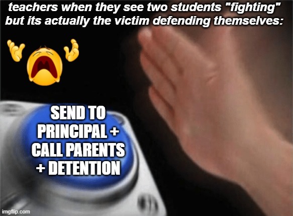 Slap button | teachers when they see two students "fighting" but its actually the victim defending themselves:; send to principal + call parents + detention | image tagged in slap button,billy what have you done,why,stop reading the tags | made w/ Imgflip meme maker