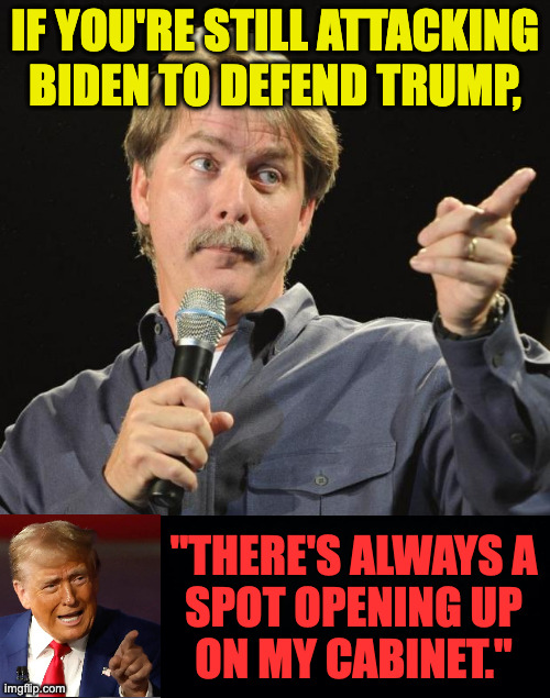 See the clear and present danger. | if you're still attacking
biden to defend trump, "there's always a
spot opening up
on my cabinet." | image tagged in jeff foxworthy,memes,trump,danger | made w/ Imgflip meme maker