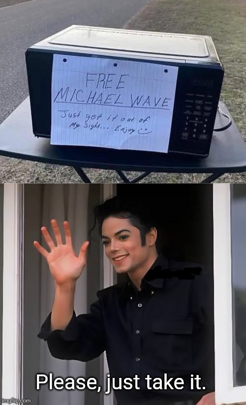Hee hee. | Please, just take it. | image tagged in michael,wave,michael jackson,microwave,stupid memes | made w/ Imgflip meme maker