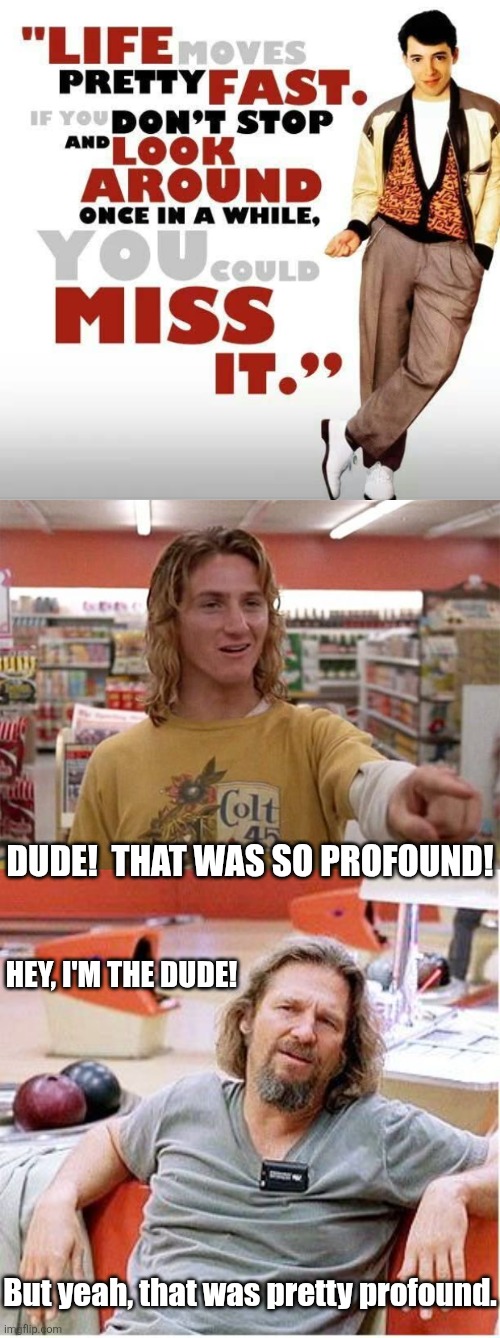 Don't miss it. | Dude!  That was so profound! Hey, I'm the dude! But yeah, that was pretty profound. | image tagged in spicoli,big lebowski,ferris bueller,words of wisdom | made w/ Imgflip meme maker