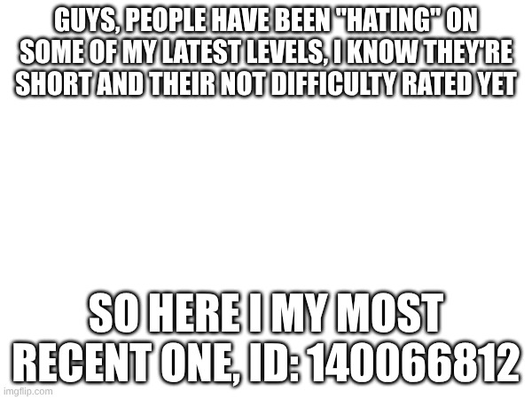 guys, people have been "hating" on some of my latest levels, I know they're short and their not difficulty rated yet; so here I my most recent one, ID: 140066812 | made w/ Imgflip meme maker