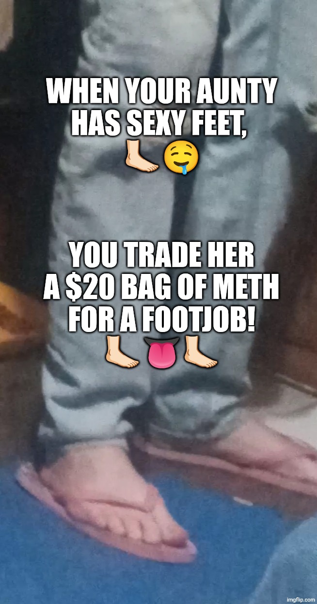 My Tweaker Aunt Has Sexy Feet! | When your Aunty
has sexy feet, 

🦶🏻🤤; You trade her
a $20 bag of meth
For a footjob!

🦶🏻👅🦶🏻 | image tagged in my aunt's sexy feet | made w/ Imgflip meme maker
