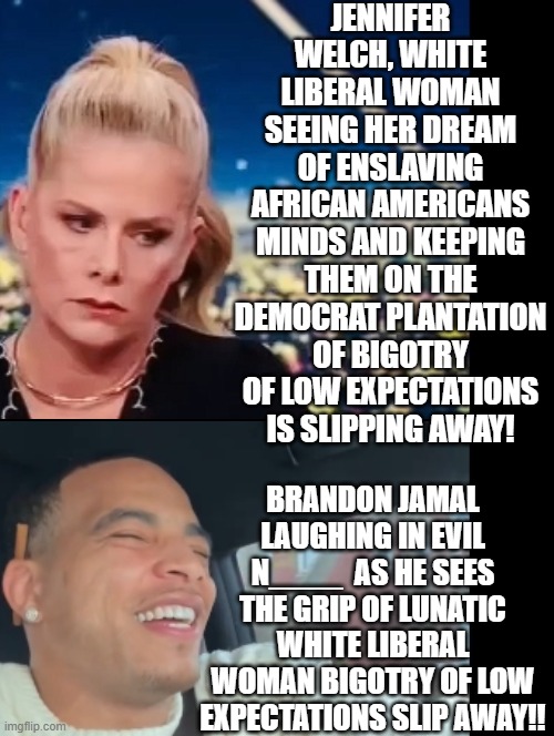 He laughs in evil N_____ as he sees the white liberal woman's bigotry of low expectations destroyed! | Jennifer Welch, white liberal woman seeing her dream of enslaving African Americans minds and keeping them on the Democrat Plantation of bigotry of low expectations is slipping away! Brandon Jamal laughing in Evil N____  as he sees the grip of lunatic white liberal woman bigotry of low expectations slip away!! | image tagged in laughing | made w/ Imgflip meme maker