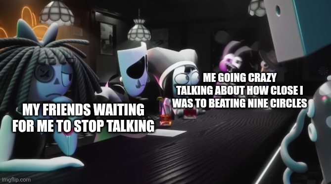 This is inaccurate, "friends" shouldn't be plural. | Me going crazy talking about how close I was to beating Nine Circles; My friends waiting for me to stop talking | image tagged in that one jax frame | made w/ Imgflip meme maker