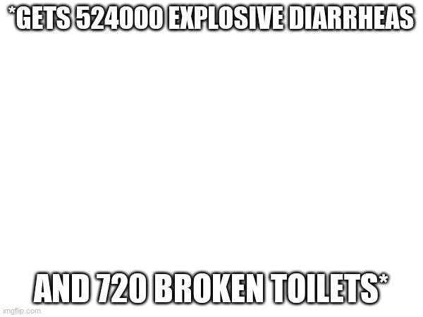 *gets 524000 explosive diarrheas and 720 broken toilets* | made w/ Imgflip meme maker