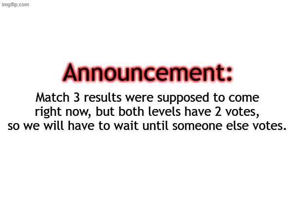 Announcement:; Match 3 results were supposed to come right now, but both levels have 2 votes, so we will have to wait until someone else votes. | made w/ Imgflip meme maker