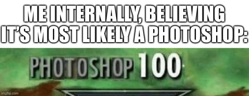 Me when a picture suspiciously looks like a photoshop: | ME INTERNALLY, BELIEVING IT’S MOST LIKELY A PHOTOSHOP: | image tagged in photoshop 100,suspicious,photoshop,internally,thoughts | made w/ Imgflip meme maker