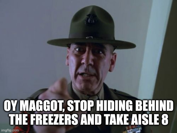 Sergeant Hartmann Meme | Oy maggot, stop hiding behind the freezers and take aisle 8 | image tagged in memes,sergeant hartmann | made w/ Imgflip meme maker