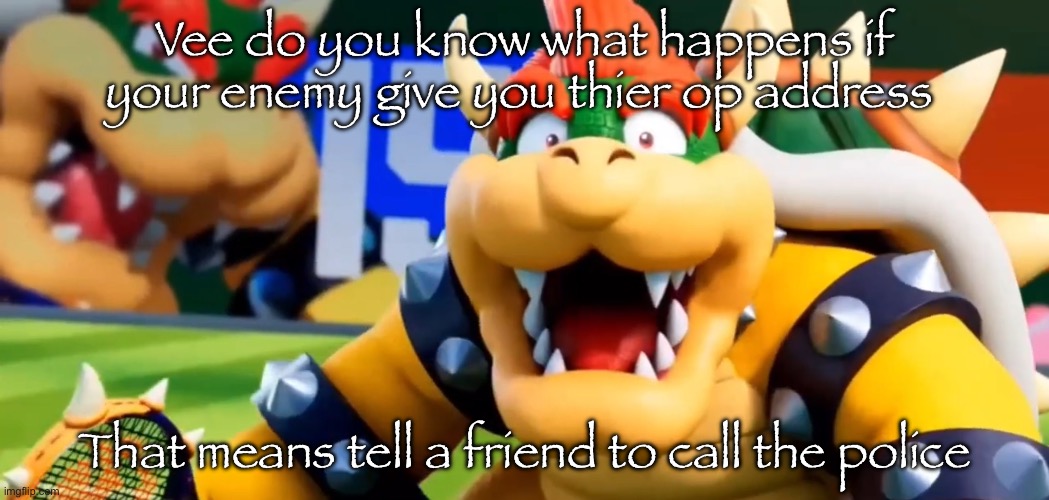 Bowser Shocked | Vee do you know what happens if your enemy give you thier op address That means tell a friend to call the police | image tagged in bowser shocked | made w/ Imgflip meme maker