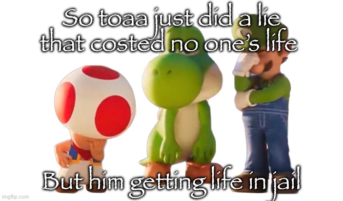 Toad Luigi and Yoshi reaction image | So toaa just did a lie that costed no one’s life; But him getting life in jail | image tagged in toad luigi and yoshi reaction image | made w/ Imgflip meme maker