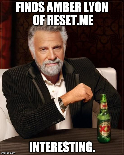The Most Interesting Man In The World Meme | FINDS AMBER LYON OF RESET.ME INTERESTING. | image tagged in memes,the most interesting man in the world | made w/ Imgflip meme maker