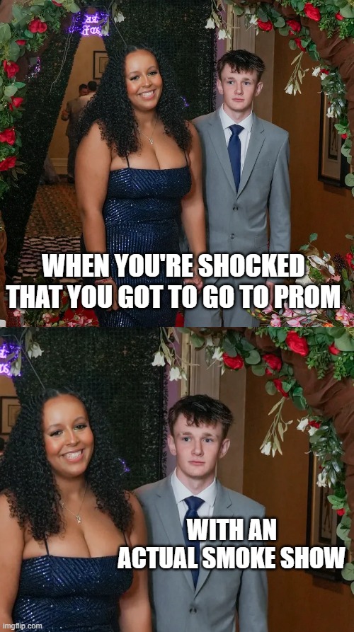 Dude, Why So Shocked? | When you're shocked that you got to go to prom; with an actual smoke show | image tagged in 90019197007-050926-smyrna-promwb-267484 webp | made w/ Imgflip meme maker