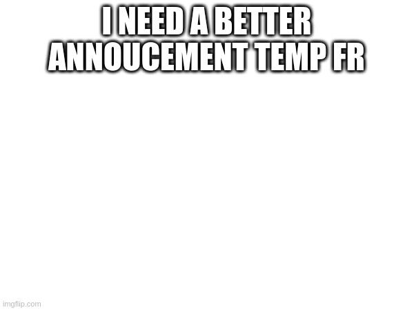 i need a better annoucement temp fr | made w/ Imgflip meme maker