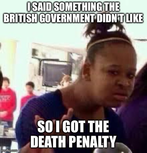 Bruh | I said something the British government didn’t like so I got the death penalty | image tagged in bruh | made w/ Imgflip meme maker