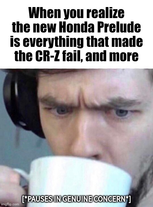 Honda may have just fumbled a model revival... again | When you realize the new Honda Prelude is everything that made the CR-Z fail, and more; [*Pauses in Genuine Concern*] | image tagged in concerned sean,cars,honda,i hope this ages poorly | made w/ Imgflip meme maker