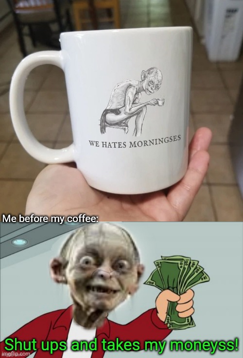 My precious coffee | Me before my coffee:; Shut ups and takes my moneyss! | image tagged in gollum,hates,mornings,coffee cup,shut up and take my money,lotr | made w/ Imgflip meme maker