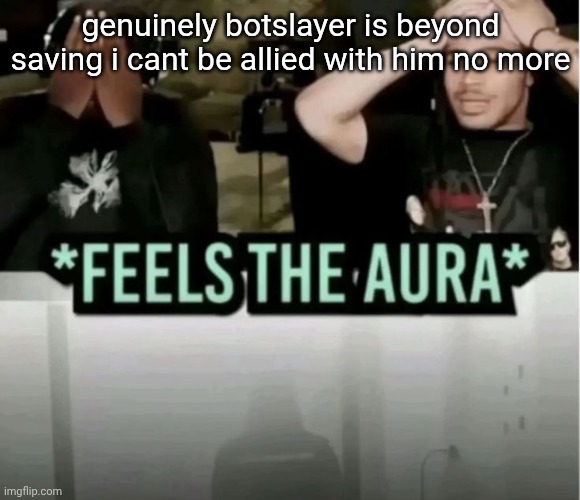 im suprised im even saying this | genuinely botslayer is beyond saving i cant be allied with him no more | image tagged in feels the aura | made w/ Imgflip meme maker