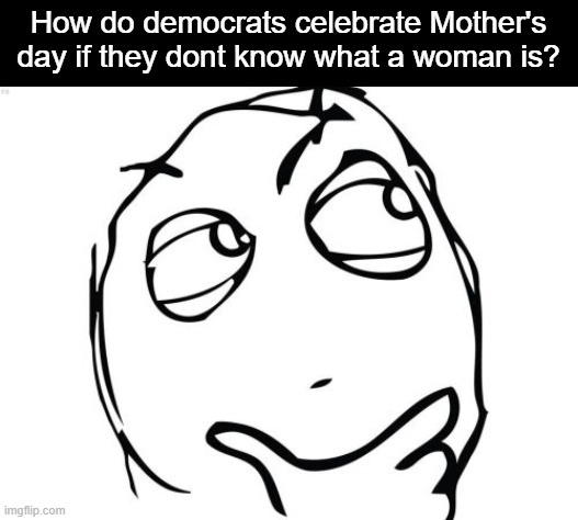 Serious question | How do democrats celebrate Mother's day if they dont know what a woman is? | image tagged in memes,question rage face,funny,mothers day,political meme,politics | made w/ Imgflip meme maker